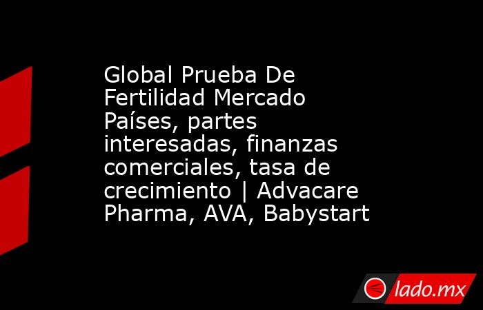 Global Prueba De Fertilidad Mercado Países, partes interesadas, finanzas comerciales, tasa de crecimiento | Advacare Pharma, AVA, Babystart. Noticias en tiempo real