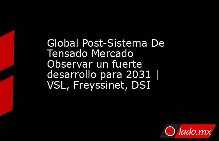 Global Post-Sistema De Tensado Mercado Observar un fuerte desarrollo para 2031 | VSL, Freyssinet, DSI. Noticias en tiempo real