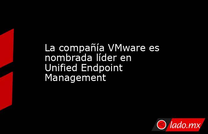 La compañía VMware es nombrada líder en Unified Endpoint Management. Noticias en tiempo real