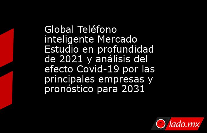 Global Teléfono inteligente Mercado Estudio en profundidad de 2021 y análisis del efecto Covid-19 por las principales empresas y pronóstico para 2031. Noticias en tiempo real