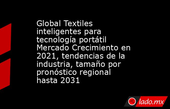 Global Textiles inteligentes para tecnología portátil Mercado Crecimiento en 2021, tendencias de la industria, tamaño por pronóstico regional hasta 2031. Noticias en tiempo real