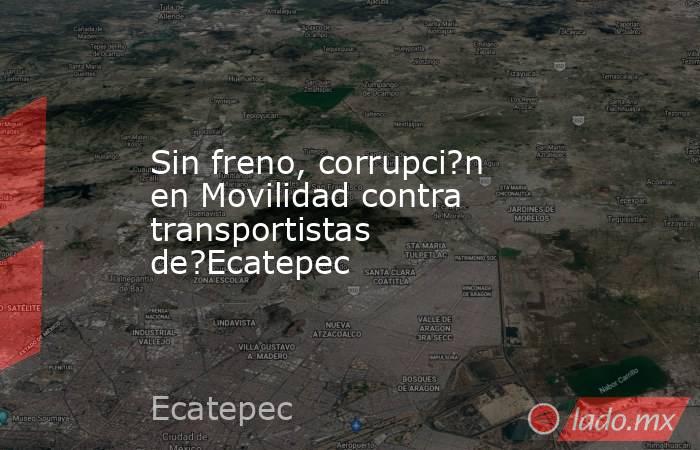 Sin freno, corrupci?n en Movilidad contra transportistas de?Ecatepec. Noticias en tiempo real
