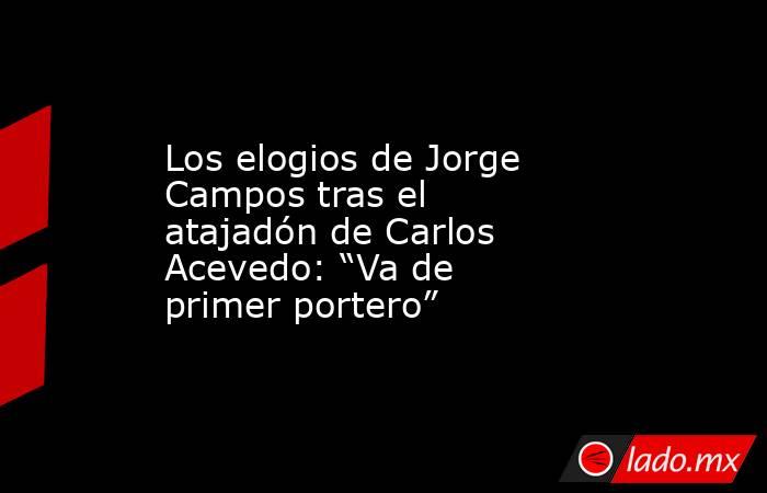 Los elogios de Jorge Campos tras el atajadón de Carlos Acevedo: “Va de primer portero”. Noticias en tiempo real