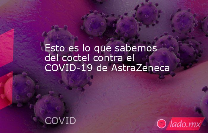 Esto es lo que sabemos del coctel contra el COVID-19 de AstraZeneca. Noticias en tiempo real