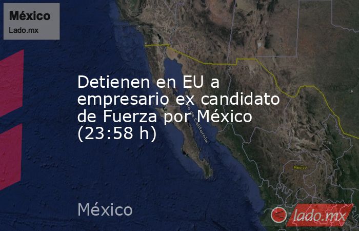 Detienen en EU a empresario ex candidato de Fuerza por México (23:58 h). Noticias en tiempo real