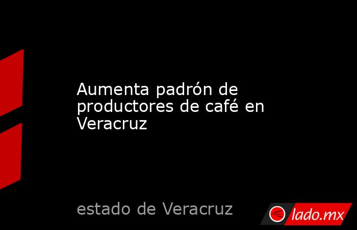 Aumenta padrón de productores de café en Veracruz. Noticias en tiempo real