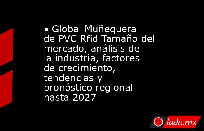 • Global Muñequera de PVC Rfid Tamaño del mercado, análisis de la industria, factores de crecimiento, tendencias y pronóstico regional hasta 2027. Noticias en tiempo real