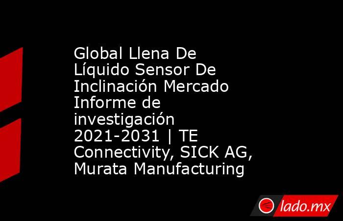 Global Llena De Líquido Sensor De Inclinación Mercado Informe de investigación 2021-2031 | TE Connectivity, SICK AG, Murata Manufacturing. Noticias en tiempo real