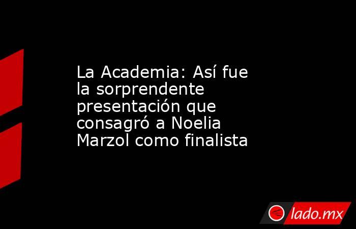 La Academia: Así fue la sorprendente presentación que consagró a Noelia Marzol como finalista. Noticias en tiempo real