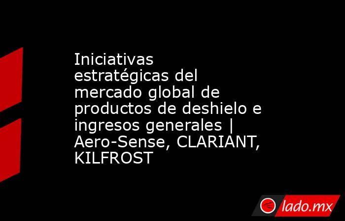 Iniciativas estratégicas del mercado global de productos de deshielo e ingresos generales | Aero-Sense, CLARIANT, KILFROST. Noticias en tiempo real