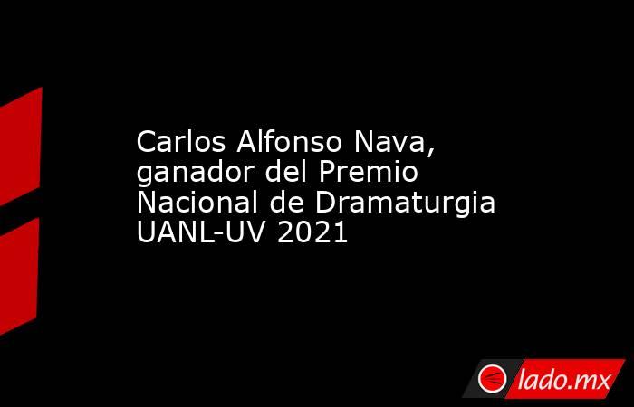 Carlos Alfonso Nava, ganador del Premio Nacional de Dramaturgia UANL-UV 2021. Noticias en tiempo real