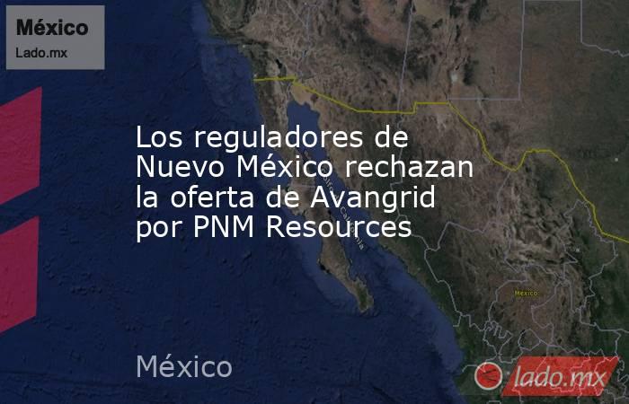 Los reguladores de Nuevo México rechazan la oferta de Avangrid por PNM Resources. Noticias en tiempo real