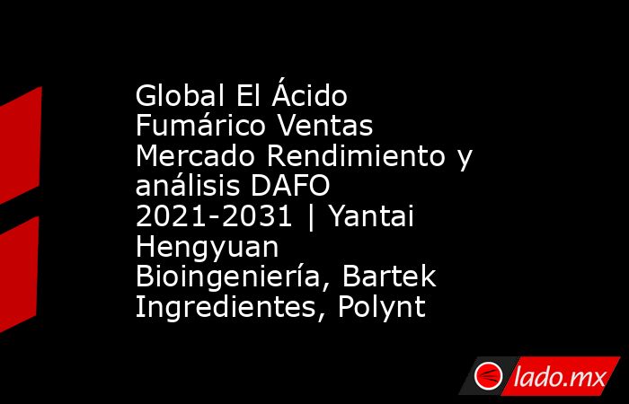 Global El Ácido Fumárico Ventas Mercado Rendimiento y análisis DAFO 2021-2031 | Yantai Hengyuan Bioingeniería, Bartek Ingredientes, Polynt. Noticias en tiempo real