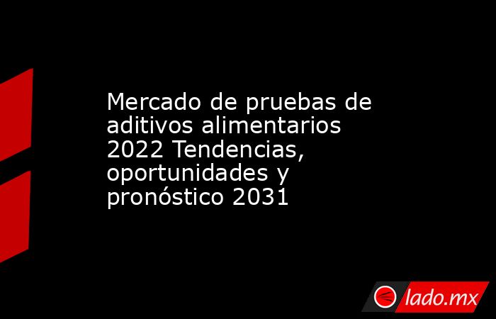 Mercado de pruebas de aditivos alimentarios 2022 Tendencias, oportunidades y pronóstico 2031. Noticias en tiempo real
