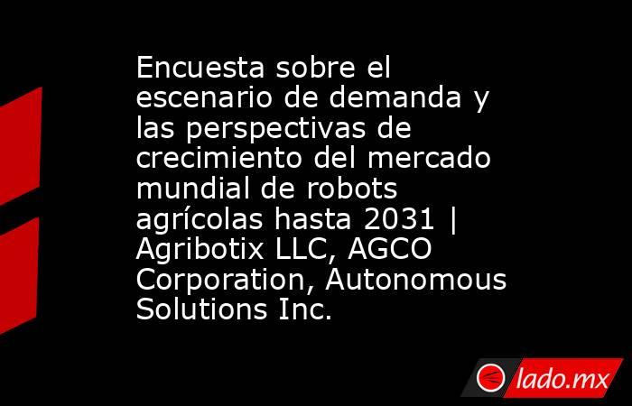 Encuesta sobre el escenario de demanda y las perspectivas de crecimiento del mercado mundial de robots agrícolas hasta 2031 | Agribotix LLC, AGCO Corporation, Autonomous Solutions Inc.. Noticias en tiempo real