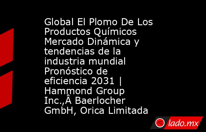 Global El Plomo De Los Productos Químicos Mercado Dinámica y tendencias de la industria mundial Pronóstico de eficiencia 2031 | Hammond Group Inc.,Â Baerlocher GmbH, Orica Limitada. Noticias en tiempo real