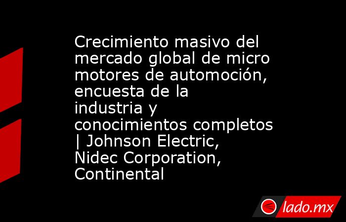 Crecimiento masivo del mercado global de micro motores de automoción, encuesta de la industria y conocimientos completos | Johnson Electric, Nidec Corporation, Continental. Noticias en tiempo real