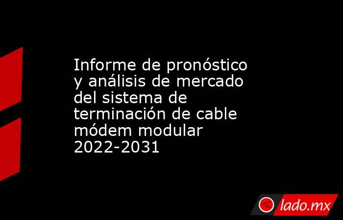 Informe de pronóstico y análisis de mercado del sistema de terminación de cable módem modular 2022-2031. Noticias en tiempo real