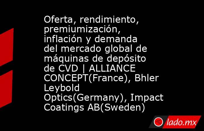 Oferta, rendimiento, premiumización, inflación y demanda del mercado global de máquinas de depósito de CVD | ALLIANCE CONCEPT(France), Bhler Leybold Optics(Germany), Impact Coatings AB(Sweden). Noticias en tiempo real