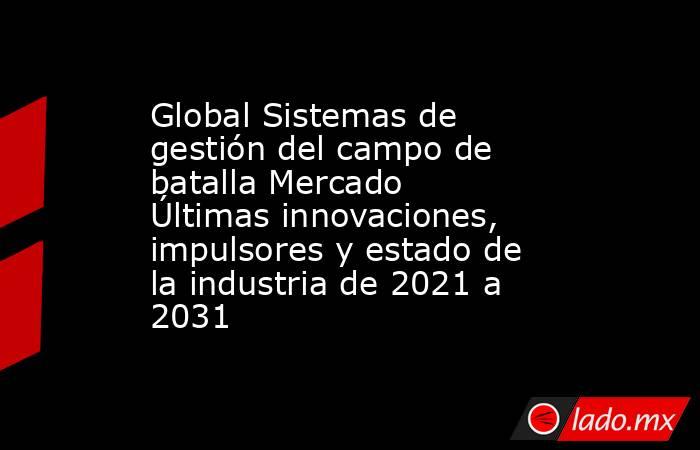 Global Sistemas de gestión del campo de batalla Mercado Últimas innovaciones, impulsores y estado de la industria de 2021 a 2031. Noticias en tiempo real