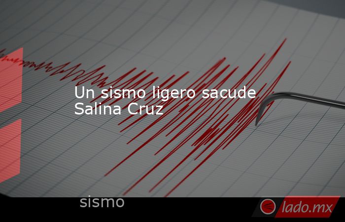 Un sismo ligero sacude Salina Cruz. Noticias en tiempo real