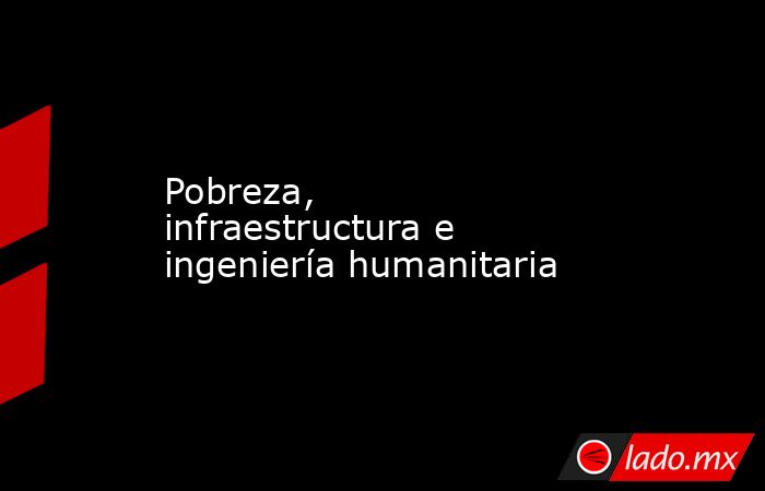 Pobreza, infraestructura e ingeniería humanitaria. Noticias en tiempo real
