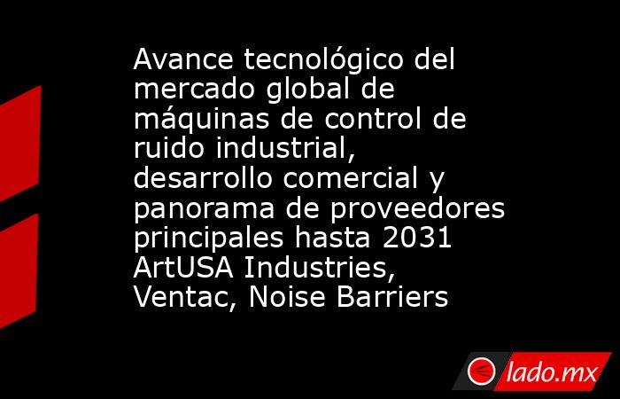 Avance tecnológico del mercado global de máquinas de control de ruido industrial, desarrollo comercial y panorama de proveedores principales hasta 2031 ArtUSA Industries, Ventac, Noise Barriers. Noticias en tiempo real