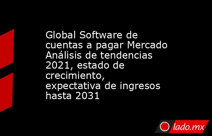 Global Software de cuentas a pagar Mercado Análisis de tendencias 2021, estado de crecimiento, expectativa de ingresos hasta 2031. Noticias en tiempo real