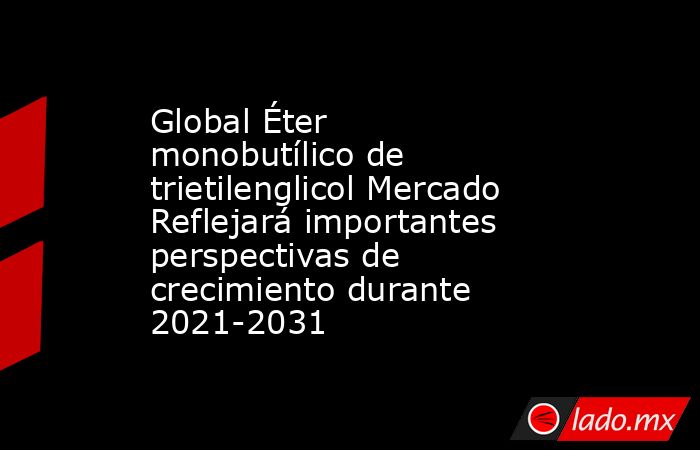Global Éter monobutílico de trietilenglicol Mercado Reflejará importantes perspectivas de crecimiento durante 2021-2031. Noticias en tiempo real