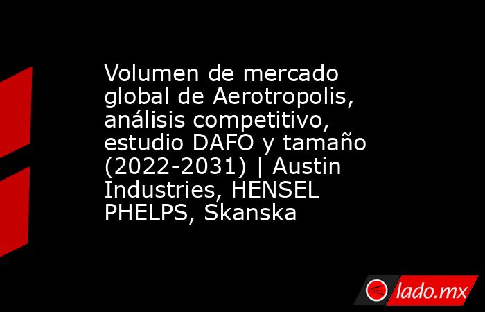 Volumen de mercado global de Aerotropolis, análisis competitivo, estudio DAFO y tamaño (2022-2031) | Austin Industries, HENSEL PHELPS, Skanska. Noticias en tiempo real