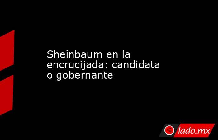 Sheinbaum en la encrucijada: candidata o gobernante. Noticias en tiempo real