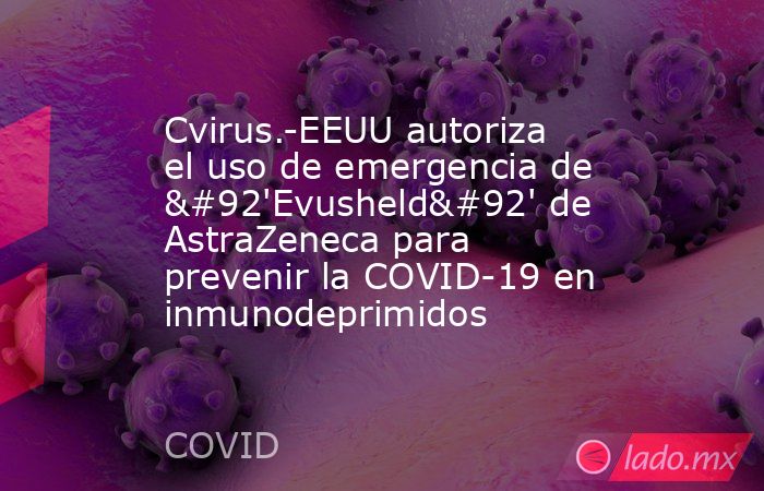 Cvirus.-EEUU autoriza el uso de emergencia de \'Evusheld\' de AstraZeneca para prevenir la COVID-19 en inmunodeprimidos. Noticias en tiempo real