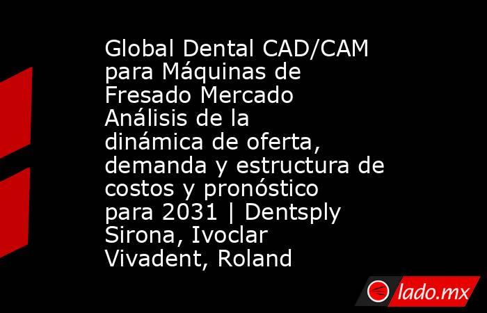 Global Dental CAD/CAM para Máquinas de Fresado Mercado Análisis de la dinámica de oferta, demanda y estructura de costos y pronóstico para 2031 | Dentsply Sirona, Ivoclar Vivadent, Roland. Noticias en tiempo real