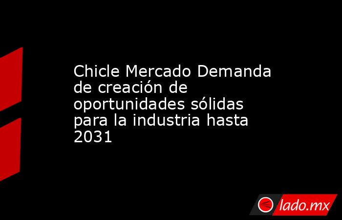 Chicle Mercado Demanda de creación de oportunidades sólidas para la industria hasta 2031. Noticias en tiempo real