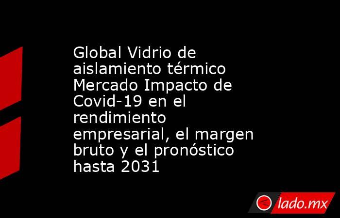 Global Vidrio de aislamiento térmico Mercado Impacto de Covid-19 en el rendimiento empresarial, el margen bruto y el pronóstico hasta 2031. Noticias en tiempo real