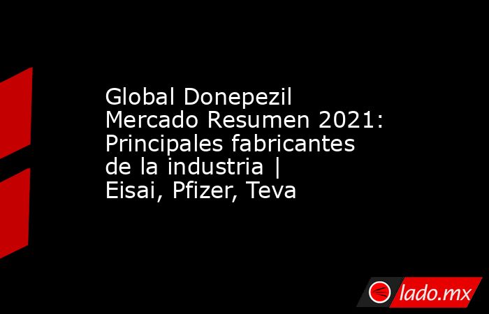 Global Donepezil Mercado Resumen 2021: Principales fabricantes de la industria | Eisai, Pfizer, Teva. Noticias en tiempo real