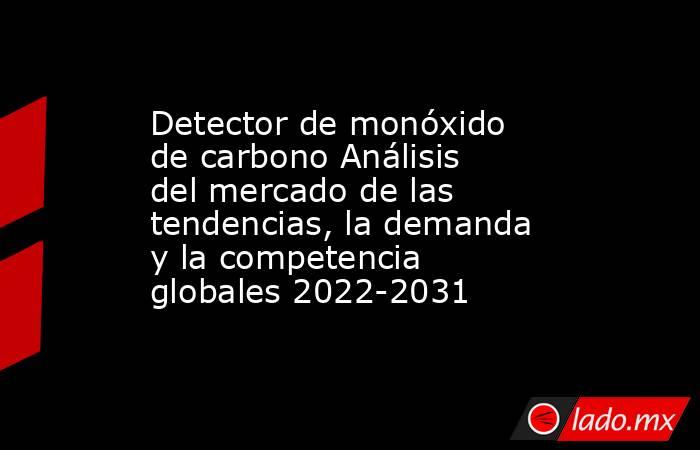 Detector de monóxido de carbono Análisis del mercado de las tendencias, la demanda y la competencia globales 2022-2031. Noticias en tiempo real