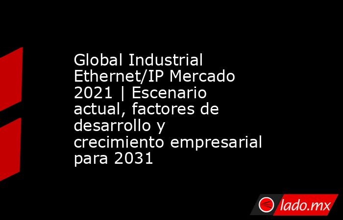 Global Industrial Ethernet/IP Mercado 2021 | Escenario actual, factores de desarrollo y crecimiento empresarial para 2031. Noticias en tiempo real