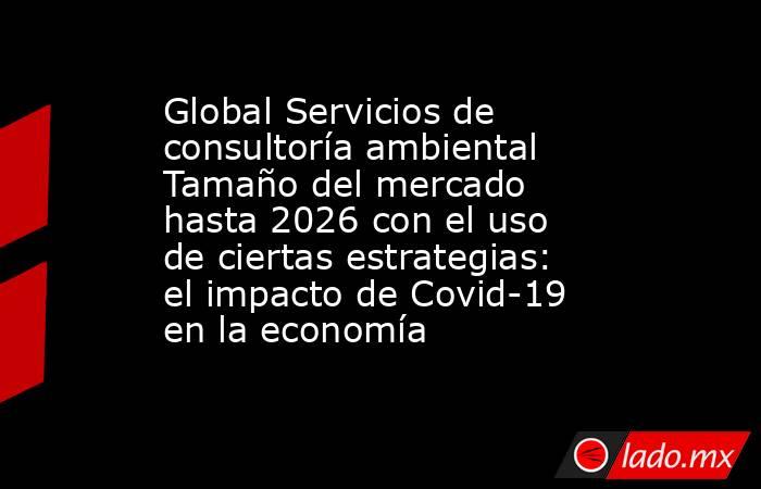 Global Servicios de consultoría ambiental Tamaño del mercado hasta 2026 con el uso de ciertas estrategias: el impacto de Covid-19 en la economía. Noticias en tiempo real