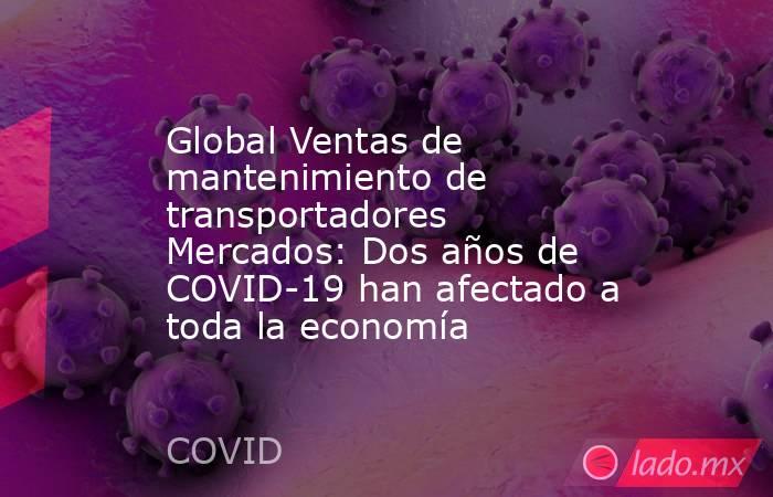 Global Ventas de mantenimiento de transportadores Mercados: Dos años de COVID-19 han afectado a toda la economía. Noticias en tiempo real