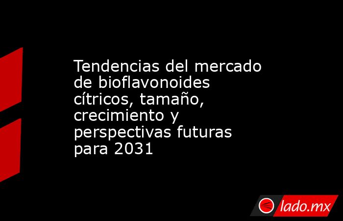Tendencias del mercado de bioflavonoides cítricos, tamaño, crecimiento y perspectivas futuras para 2031. Noticias en tiempo real