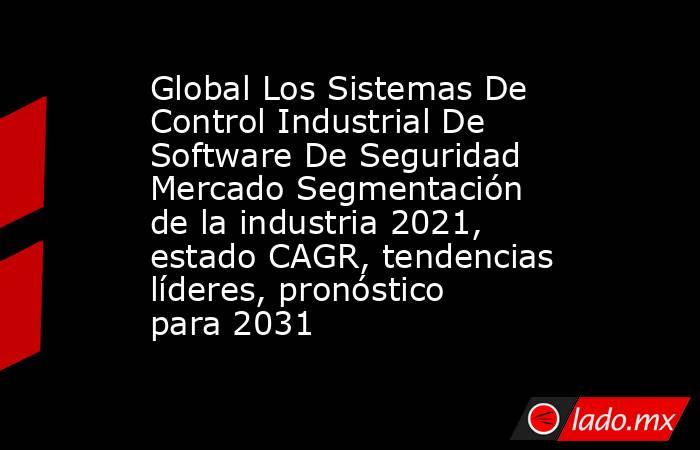 Global Los Sistemas De Control Industrial De Software De Seguridad Mercado Segmentación de la industria 2021, estado CAGR, tendencias líderes, pronóstico para 2031. Noticias en tiempo real