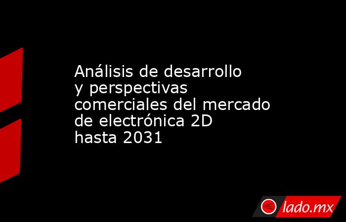Análisis de desarrollo y perspectivas comerciales del mercado de electrónica 2D hasta 2031. Noticias en tiempo real