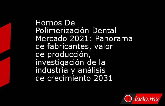 Hornos De Polimerización Dental Mercado 2021: Panorama de fabricantes, valor de producción, investigación de la industria y análisis de crecimiento 2031. Noticias en tiempo real