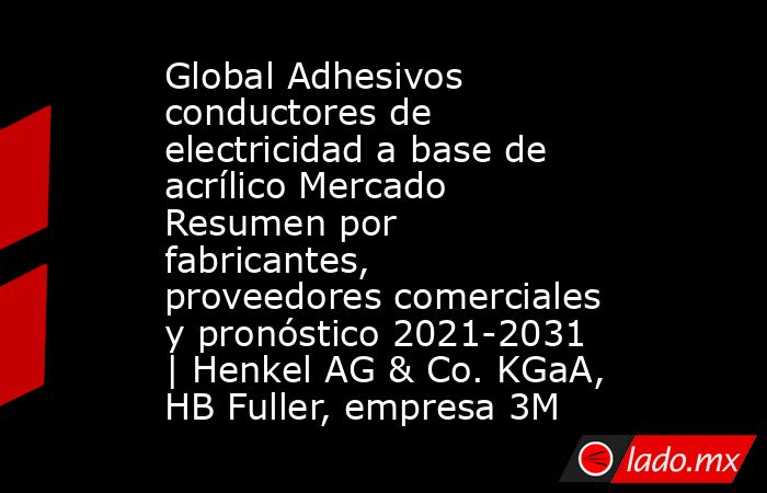 Global Adhesivos conductores de electricidad a base de acrílico Mercado Resumen por fabricantes, proveedores comerciales y pronóstico 2021-2031 | Henkel AG & Co. KGaA, HB Fuller, empresa 3M. Noticias en tiempo real