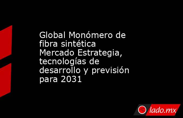 Global Monómero de fibra sintética Mercado Estrategia, tecnologías de desarrollo y previsión para 2031. Noticias en tiempo real