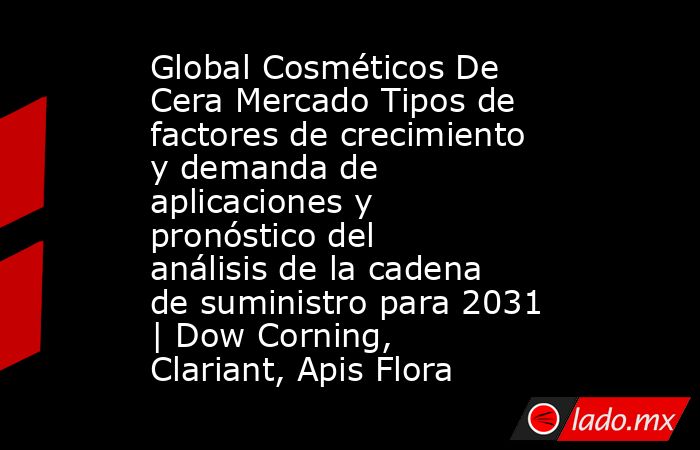 Global Cosméticos De Cera Mercado Tipos de factores de crecimiento y demanda de aplicaciones y pronóstico del análisis de la cadena de suministro para 2031 | Dow Corning, Clariant, Apis Flora. Noticias en tiempo real