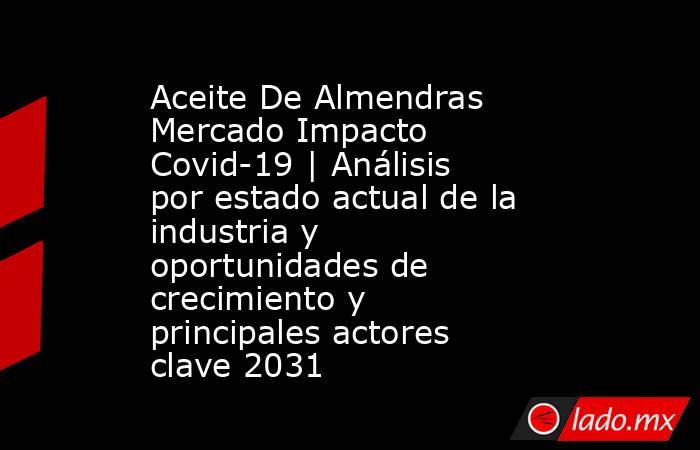 Aceite De Almendras Mercado Impacto Covid-19 | Análisis por estado actual de la industria y oportunidades de crecimiento y principales actores clave 2031. Noticias en tiempo real