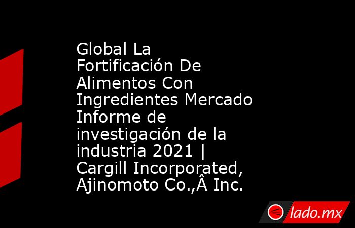 Global La Fortificación De Alimentos Con Ingredientes Mercado Informe de investigación de la industria 2021 | Cargill Incorporated, Ajinomoto Co.,Â Inc.. Noticias en tiempo real