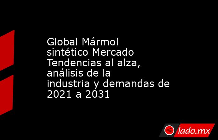 Global Mármol sintético Mercado Tendencias al alza, análisis de la industria y demandas de 2021 a 2031. Noticias en tiempo real